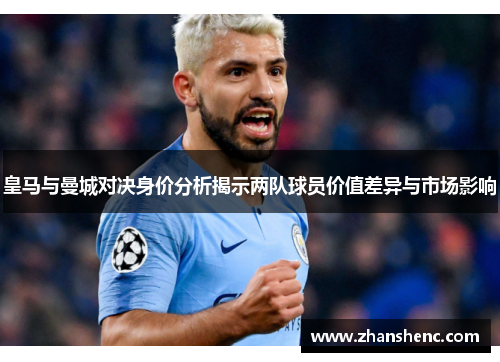 皇马与曼城对决身价分析揭示两队球员价值差异与市场影响