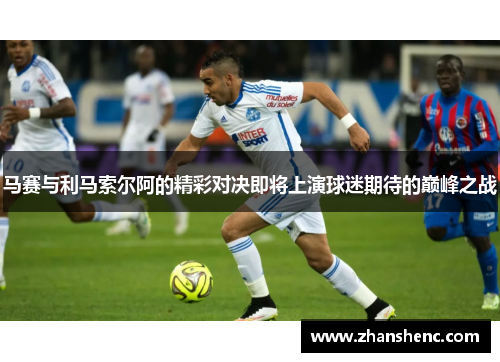 马赛与利马索尔阿的精彩对决即将上演球迷期待的巅峰之战