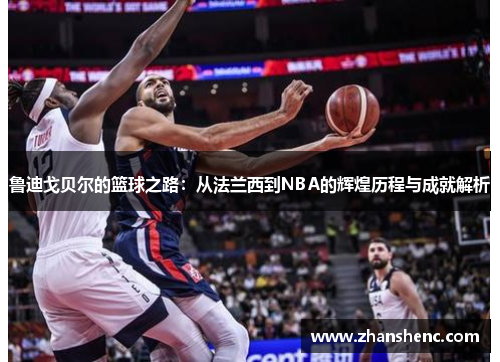 鲁迪戈贝尔的篮球之路：从法兰西到NBA的辉煌历程与成就解析