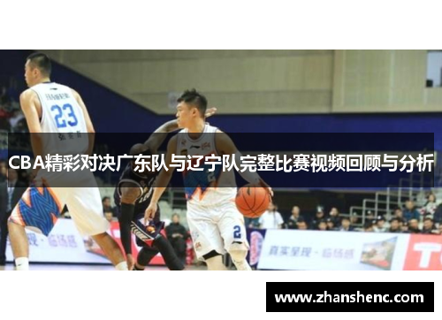 CBA精彩对决广东队与辽宁队完整比赛视频回顾与分析