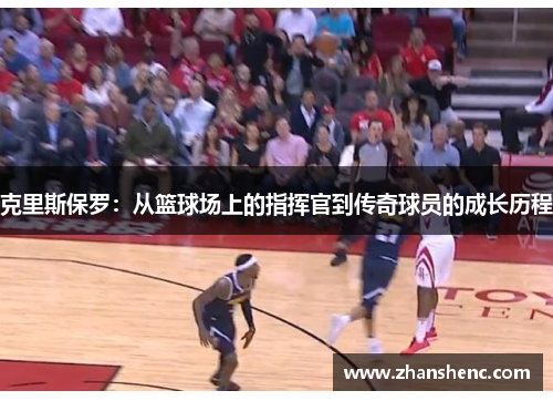 克里斯保罗：从篮球场上的指挥官到传奇球员的成长历程