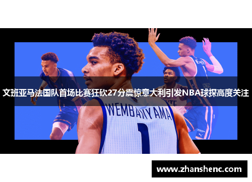 文班亚马法国队首场比赛狂砍27分震惊意大利引发NBA球探高度关注