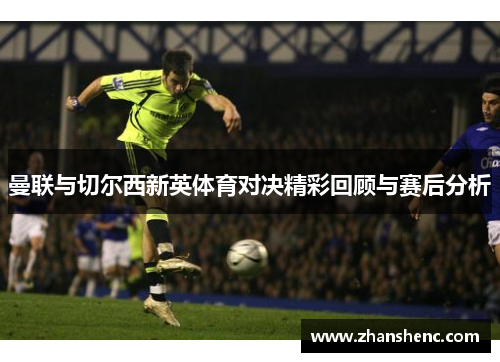 曼联与切尔西新英体育对决精彩回顾与赛后分析 曼联与切尔西新英体育对决精彩回顾与赛后分析