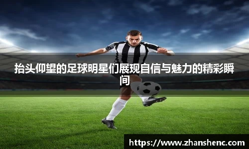 抬头仰望的足球明星们展现自信与魅力的精彩瞬间